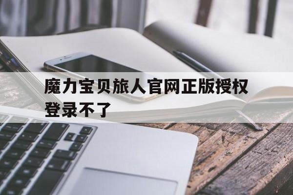 魔力宝贝旅人官网正版授权登录不了-魔力宝贝旅人官网正版授权登录不了怎么回事