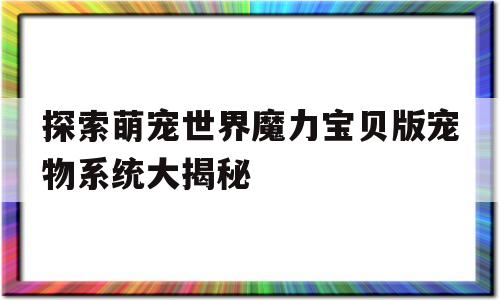 关于探索萌宠世界魔力宝贝版宠物系统大揭秘的信息