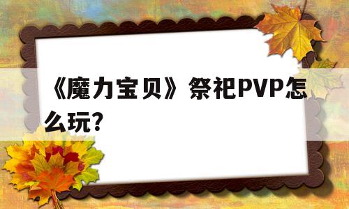 关于《魔力宝贝》祭祀PVP怎么玩？的信息