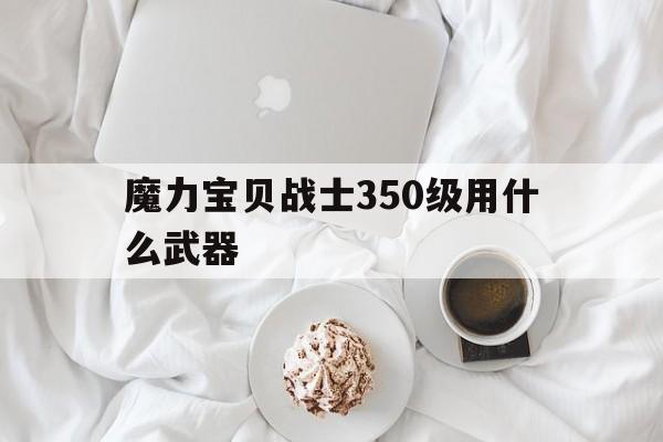 魔力宝贝战士350级用什么武器-魔力宝贝战士350级用什么武器打