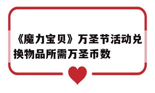 《魔力宝贝》万圣节活动兑换物品所需万圣币数的简单介绍