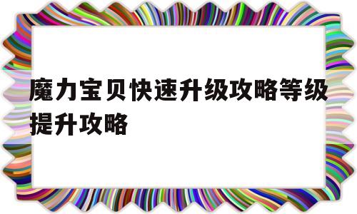 魔力宝贝快速升级攻略等级提升攻略的简单介绍