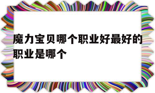 关于魔力宝贝哪个职业好最好的职业是哪个的信息