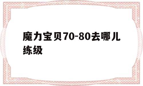 魔力宝贝70-80去哪儿练级-魔力宝贝70级去哪练级