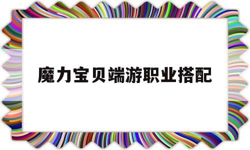 魔力宝贝端游职业搭配-魔力宝贝端游职业搭配图