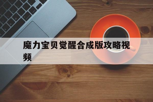魔力宝贝觉醒合成版攻略视频-魔力宝贝觉醒合成版攻略视频大全