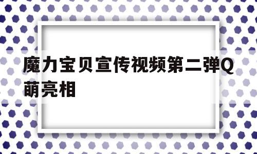 魔力宝贝宣传视频第二弹Q萌亮相的简单介绍