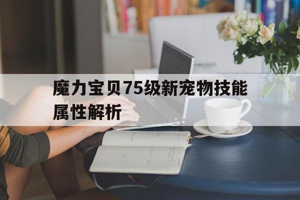 魔力宝贝75级新宠物技能属性解析-魔力宝贝75级新宠物技能属性解析大全
