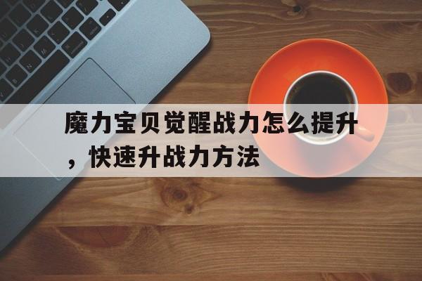 魔力宝贝觉醒战力怎么提升，快速升战力方法-魔力宝贝觉醒战力怎么提升,快速升战力方法是什么