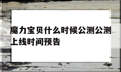 魔力宝贝什么时候公测公测上线时间预告的简单介绍