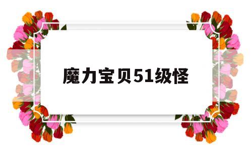 魔力宝贝51级怪-魔力宝贝50级去做什么任务