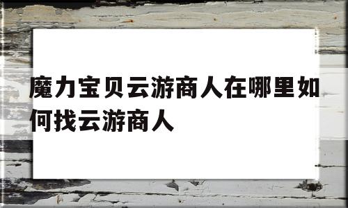 魔力宝贝云游商人在哪里如何找云游商人的简单介绍
