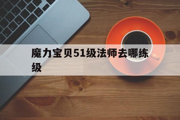 魔力宝贝51级法师去哪练级-魔力宝贝法师怎么就职