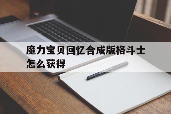 魔力宝贝回忆合成版格斗士怎么获得-魔力宝贝回忆合成版格斗士怎么获得技能