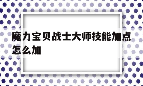 魔力宝贝战士大师技能加点怎么加-魔力宝贝战士大师技能加点怎么加的