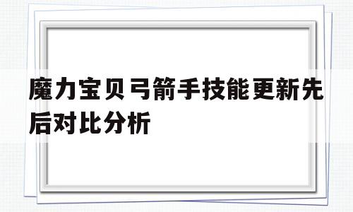 关于魔力宝贝弓箭手技能更新先后对比分析的信息