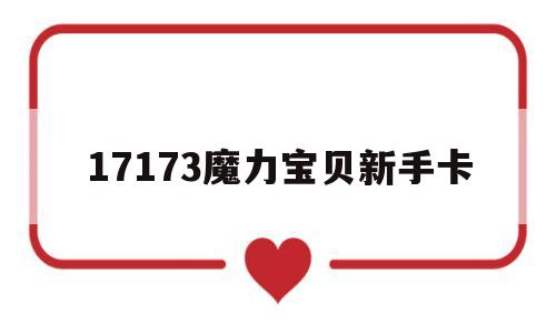 17173魔力宝贝新手卡-17173魔力宝贝新手卡2024