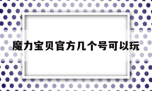 魔力宝贝官方几个号可以玩-魔力宝贝官方几个号可以玩啊