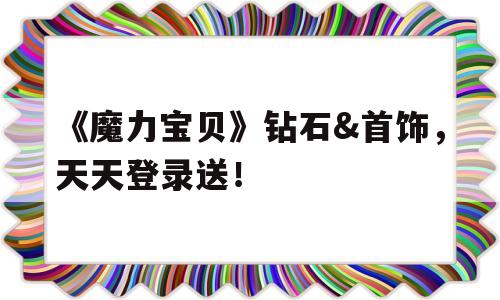 包含《魔力宝贝》钻石&首饰，天天登录送！的词条