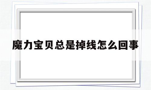 魔力宝贝总是掉线怎么回事-魔力宝贝总是掉线怎么回事儿