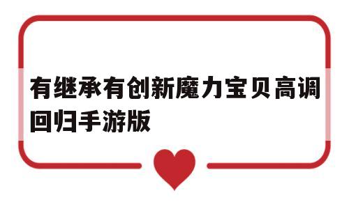 有继承有创新魔力宝贝高调回归手游版的简单介绍