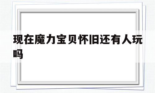 现在魔力宝贝怀旧还有人玩吗-魔力宝贝怀旧版现在是哪个版本