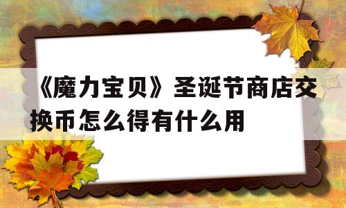 关于《魔力宝贝》圣诞节商店交换币怎么得有什么用的信息