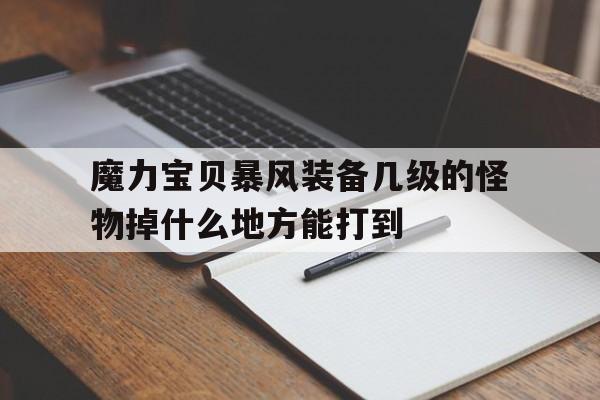 魔力宝贝暴风装备几级的怪物掉什么地方能打到的简单介绍
