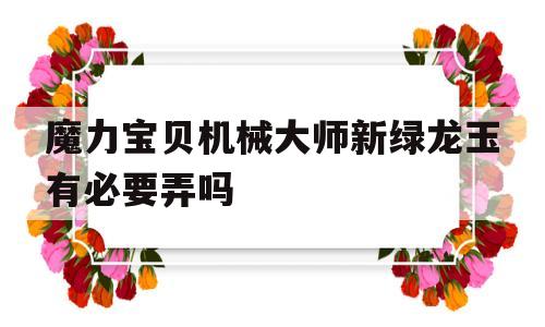 魔力宝贝机械大师新绿龙玉有必要弄吗的简单介绍