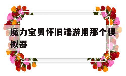 关于魔力宝贝怀旧端游用那个模拟器的信息