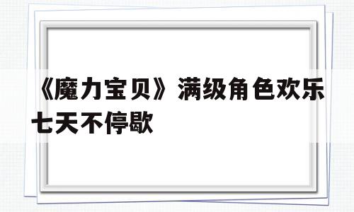 包含《魔力宝贝》满级角色欢乐七天不停歇的词条