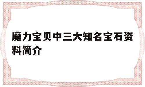 魔力宝贝中三大知名宝石资料简介的简单介绍
