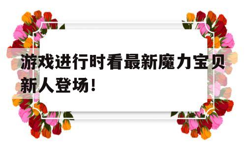 包含游戏进行时看最新魔力宝贝新人登场！的词条