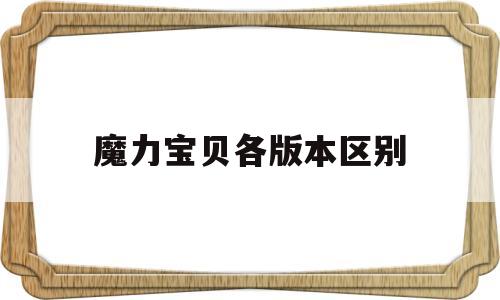 魔力宝贝各版本区别-魔力宝贝各版本更新内容