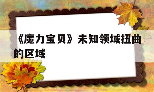 关于《魔力宝贝》未知领域扭曲的区域的信息