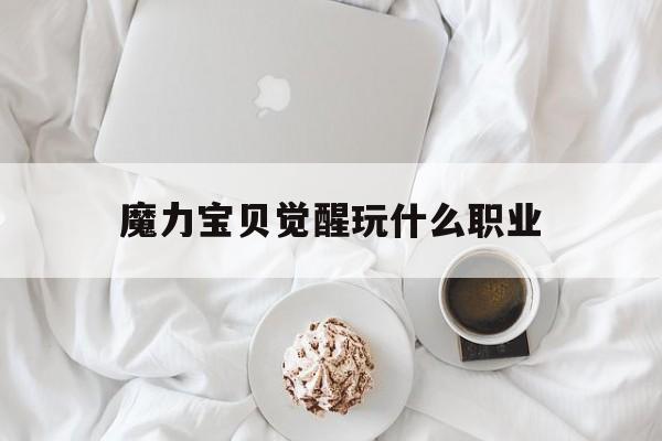 魔力宝贝觉醒玩什么职业-魔力宝贝觉醒玩什么职业厉害