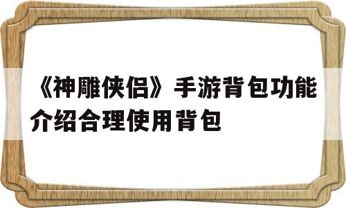 《神雕侠侣》手游背包功能介绍合理使用背包的简单介绍