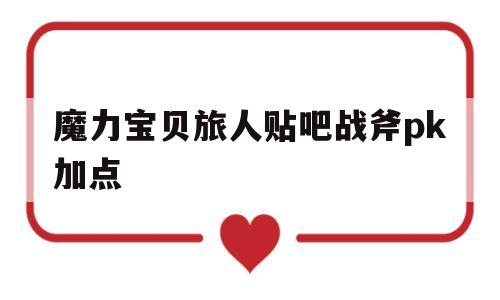 魔力宝贝旅人贴吧战斧pk加点-魔力宝贝ip新作 魔力宝贝旅人