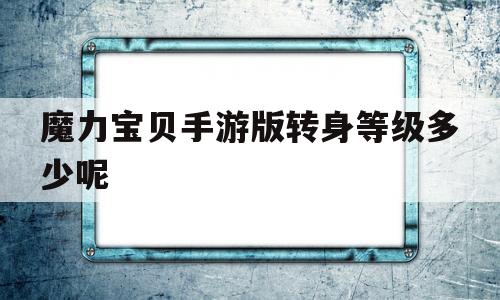 魔力宝贝手游版转身等级多少呢-魔力宝贝手游转职流程介绍及花费金币