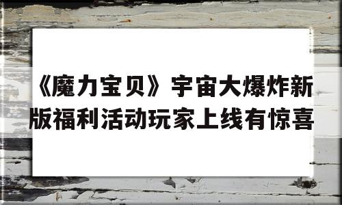 《魔力宝贝》宇宙大爆炸新版福利活动玩家上线有惊喜的简单介绍