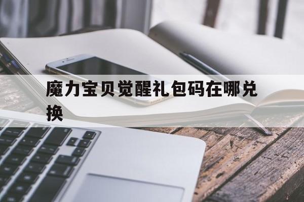 魔力宝贝觉醒礼包码在哪兑换-魔力宝贝觉醒礼包码在哪兑换啊