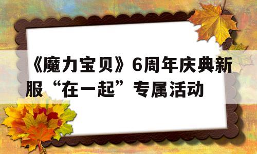 《魔力宝贝》6周年庆典新服“在一起”专属活动的简单介绍
