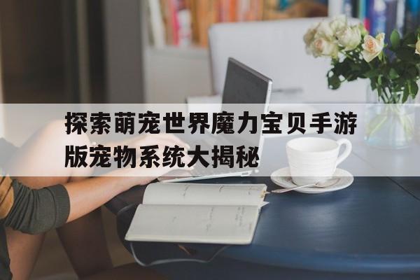 探索萌宠世界魔力宝贝手游版宠物系统大揭秘的简单介绍
