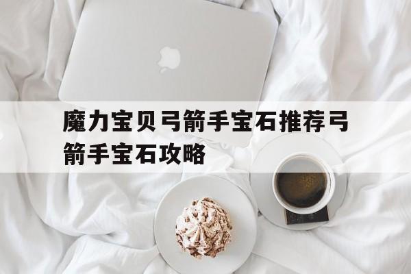 魔力宝贝弓箭手宝石推荐弓箭手宝石攻略-魔力宝贝弓箭手配什么魔宠
