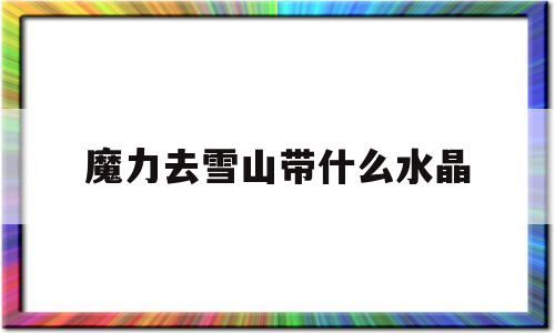 魔力去雪山带什么水晶-魔力宝贝雪山在哪卖魔石