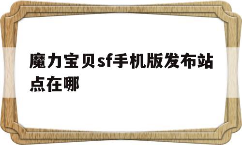 魔力宝贝sf手机版发布站点在哪-魔力宝贝sf手机版发布站点在哪看