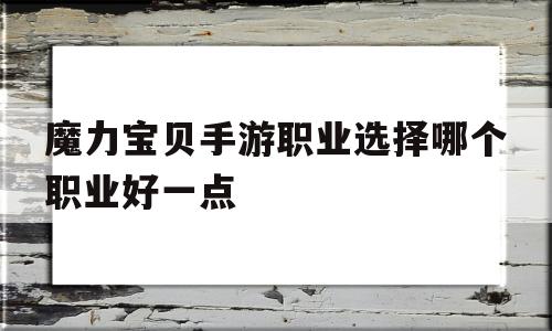 魔力宝贝手游职业选择哪个职业好一点-魔力宝贝手游职业选择哪个职业好一点啊