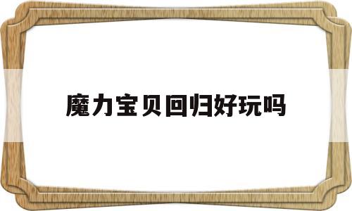 魔力宝贝回归好玩吗-魔力宝贝归来多久开新区