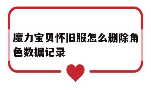 魔力宝贝怀旧服怎么删除角色数据记录-魔力宝贝怀旧服怎么删除角色数据记录啊