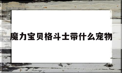 魔力宝贝格斗士带什么宠物-魔力宝贝格斗士带什么宠物最好